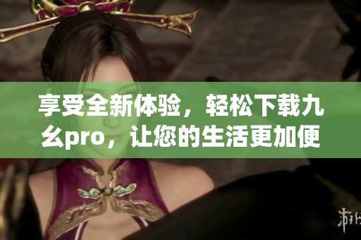 享受全新体验，轻松下载九幺pro，让您的生活更加便捷