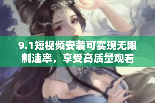 9.1短视频安装可实现无限制速率，享受高质量观看