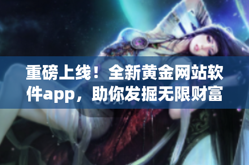 重磅上线！全新黄金网站软件app，助你发掘无限财富！