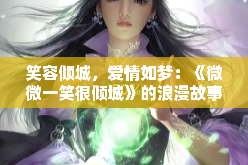 笑容倾城，爱情如梦：《微微一笑很倾城》的浪漫故事
