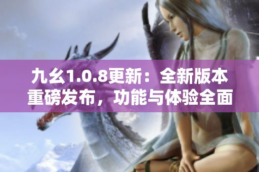 九幺1.0.8更新：全新版本重磅发布，功能与体验全面升级