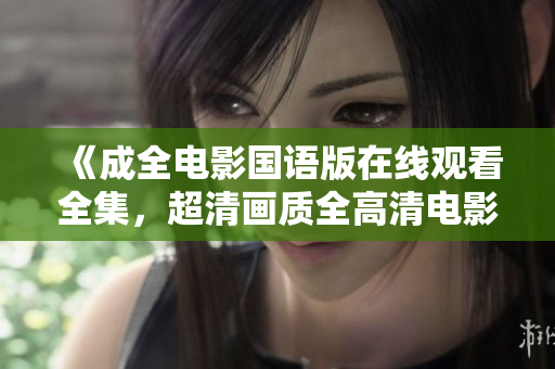《成全电影国语版在线观看全集，超清画质全高清电影推荐》