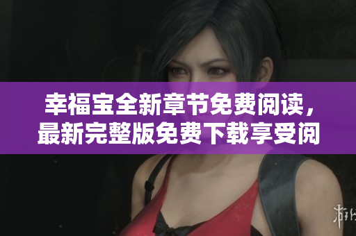 幸福宝全新章节免费阅读，最新完整版免费下载享受阅读乐趣