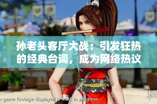 孙老头客厅大战：引发狂热的经典台词，成为网络热议话题