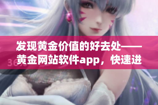 发现黄金价值的好去处——黄金网站软件app，快速进入交易世界！