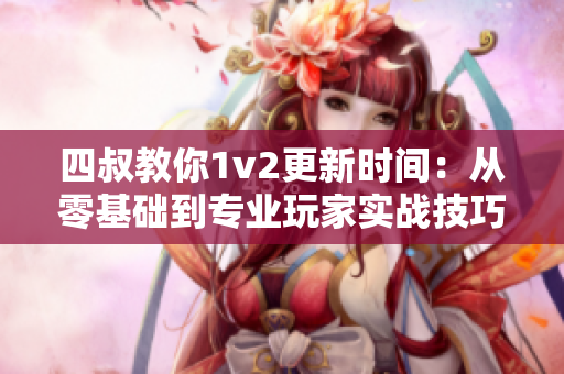 四叔教你1v2更新时间：从零基础到专业玩家实战技巧揭秘