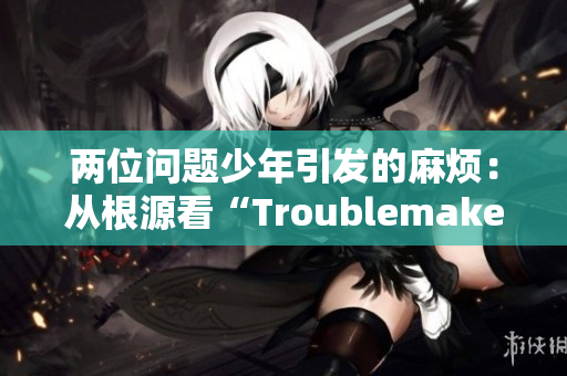 两位问题少年引发的麻烦：从根源看“Troublemaker”