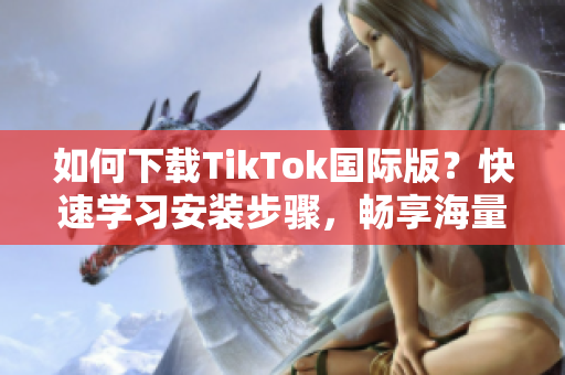 如何下载TikTok国际版？快速学习安装步骤，畅享海量视频内容！