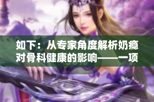 如下：从专家角度解析奶瘾对骨科健康的影响——一项治疗方案