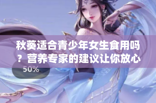 秋葵适合青少年女生食用吗？营养专家的建议让你放心享用！(1)
