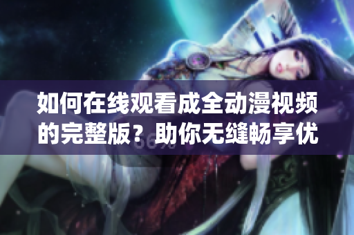 如何在线观看成全动漫视频的完整版？助你无缝畅享优质动漫资源(1)