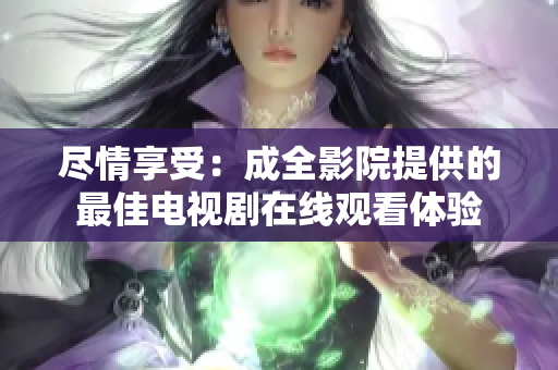 尽情享受：成全影院提供的最佳电视剧在线观看体验
