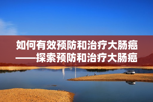 如何有效预防和治疗大肠癌——探索预防和治疗大肠癌的多种方法