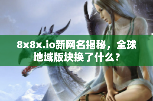 8x8x.io新网名揭秘，全球地域版块换了什么？