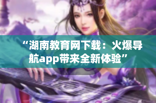 “湖南教育网下载：火爆导航app带来全新体验”