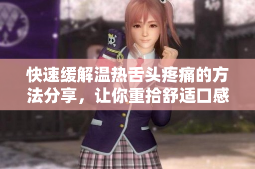 快速缓解温热舌头疼痛的方法分享，让你重拾舒适口感