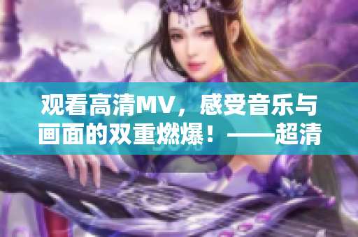 观看高清MV，感受音乐与画面的双重燃爆！——超清晰MV视频推荐