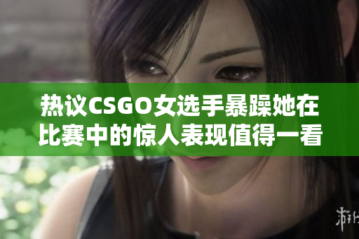 热议CSGO女选手暴躁她在比赛中的惊人表现值得一看