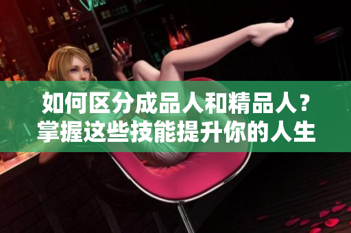 如何区分成品人和精品人？掌握这些技能提升你的人生质量！