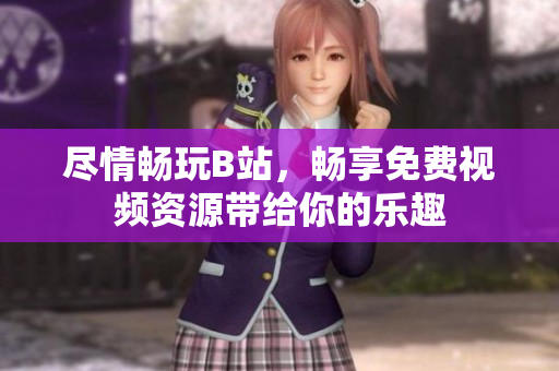 尽情畅玩B站，畅享免费视频资源带给你的乐趣