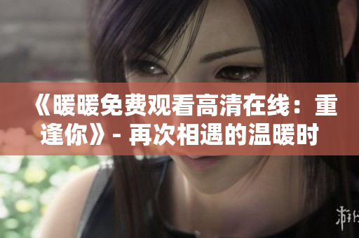 《暖暖免费观看高清在线：重逢你》- 再次相遇的温暖时刻