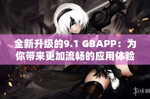 全新升级的9.1 GBAPP：为你带来更加流畅的应用体验