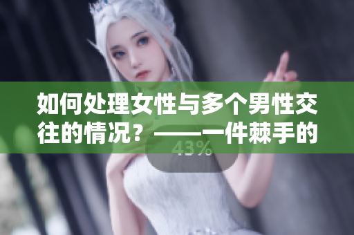 如何处理女性与多个男性交往的情况？——一件棘手的问题