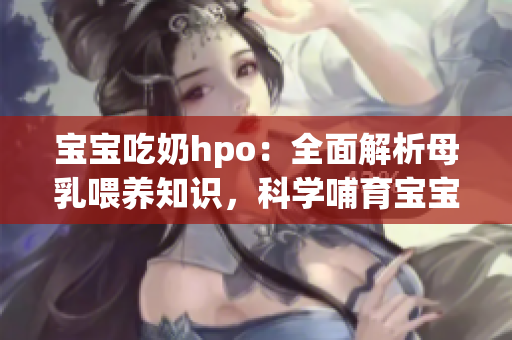 宝宝吃奶hpo：全面解析母乳喂养知识，科学哺育宝宝