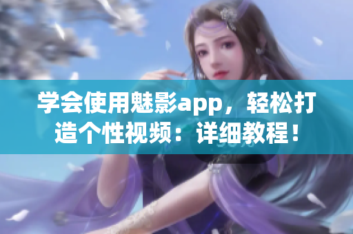 学会使用魅影app，轻松打造个性视频：详细教程！
