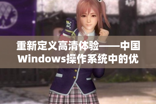 重新定义高清体验——中国Windows操作系统中的优质视频软件