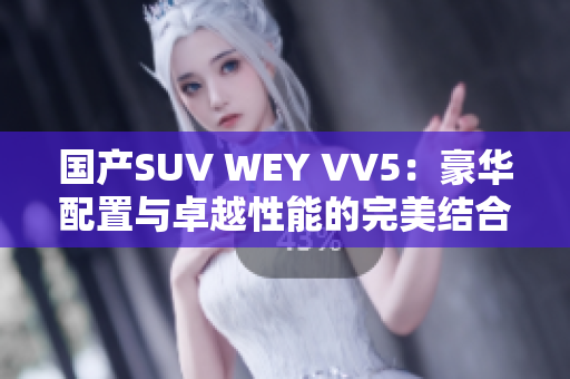 国产SUV WEY VV5：豪华配置与卓越性能的完美结合