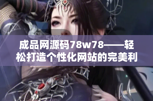 成品网源码78w78——轻松打造个性化网站的完美利器