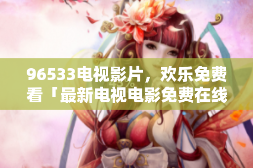 96533电视影片，欢乐免费看「最新电视电影免费在线观看，精彩不容错过！」
