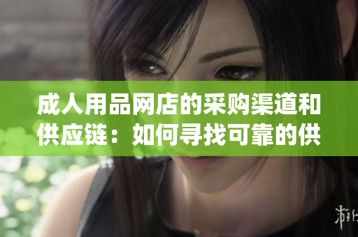 成人用品网店的采购渠道和供应链：如何寻找可靠的供货渠道？(1)