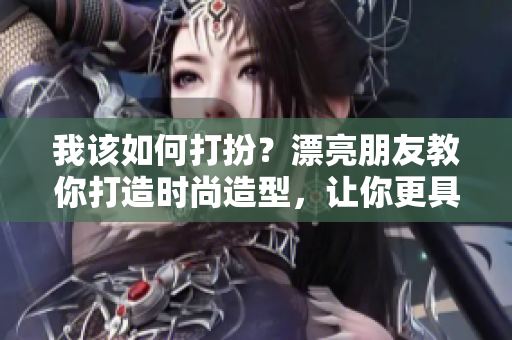 我该如何打扮？漂亮朋友教你打造时尚造型，让你更具自信和魅力！