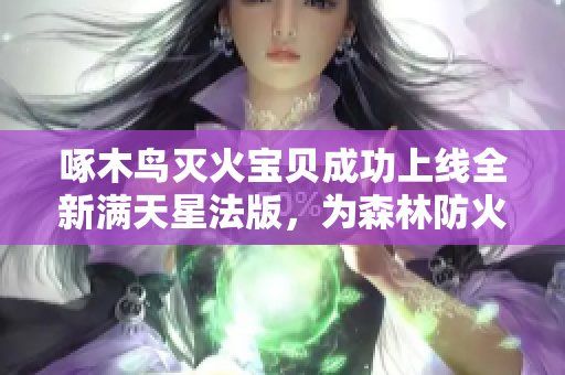 啄木鸟灭火宝贝成功上线全新满天星法版，为森林防火事业注入新活力！