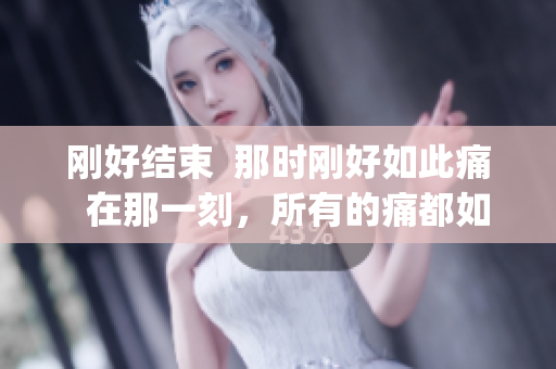 刚好结束  那时刚好如此痛  在那一刻，所有的痛都如此刚好(1)