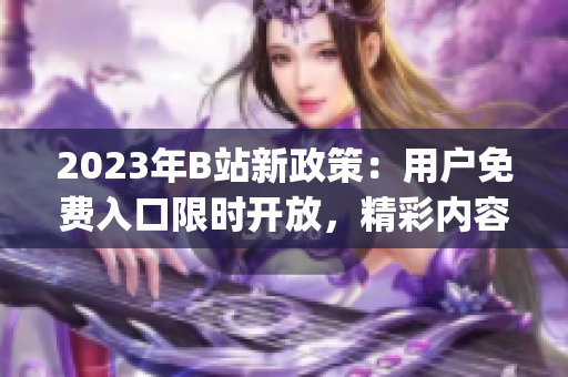 2023年B站新政策：用户免费入口限时开放，精彩内容尽情畅享(1)