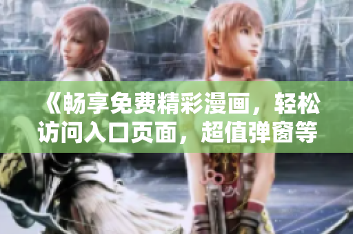 《畅享免费精彩漫画，轻松访问入口页面，超值弹窗等你领取！》