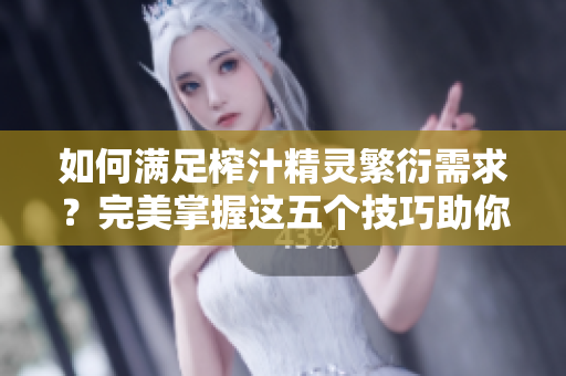如何满足榨汁精灵繁衍需求？完美掌握这五个技巧助你快速解决问题!