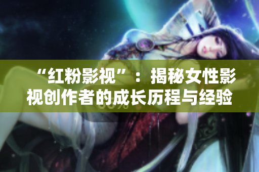“红粉影视”：揭秘女性影视创作者的成长历程与经验分享