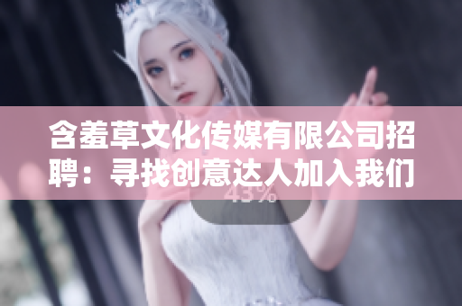 含羞草文化传媒有限公司招聘：寻找创意达人加入我们的团队