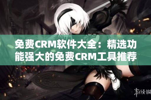 免费CRM软件大全：精选功能强大的免费CRM工具推荐