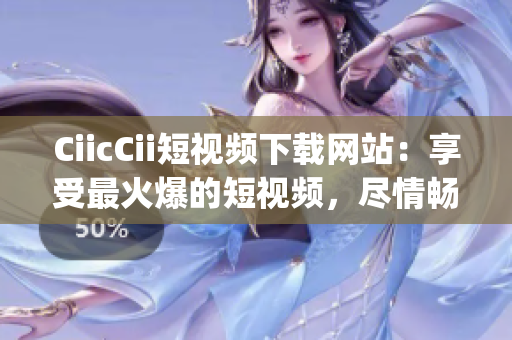 CiicCii短视频下载网站：享受最火爆的短视频，尽情畅玩！(1)