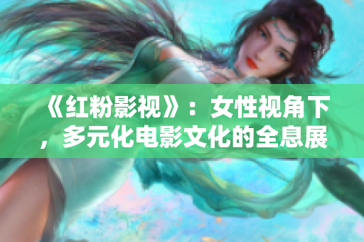 《红粉影视》：女性视角下，多元化电影文化的全息展现