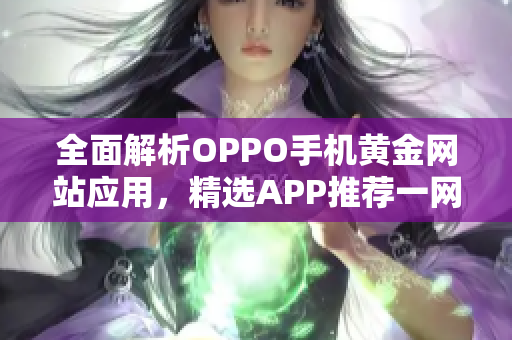 全面解析OPPO手机黄金网站应用，精选APP推荐一网打尽