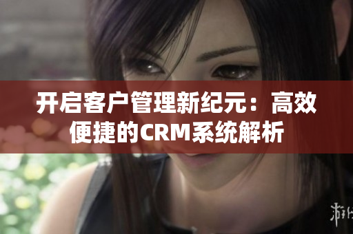 开启客户管理新纪元：高效便捷的CRM系统解析