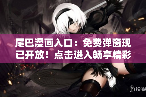 尾巴漫画入口：免费弹窗现已开放！点击进入畅享精彩漫画世界