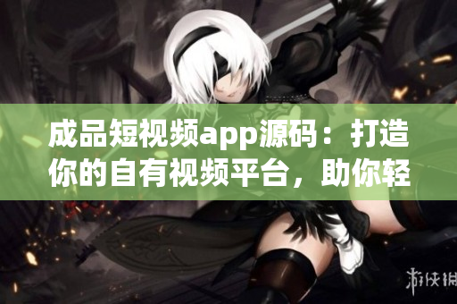 成品短视频app源码：打造你的自有视频平台，助你轻松拓展市场(1)