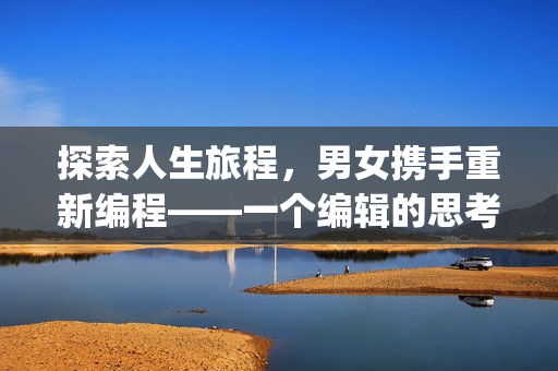 探索人生旅程，男女携手重新编程——一个编辑的思考(1)